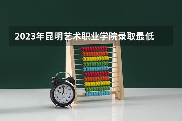 2023年昆明艺术职业学院录取最低分是多少 昆明艺术职业学院历年录取参考