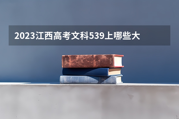 2023江西高考文科539上哪些大学比较好