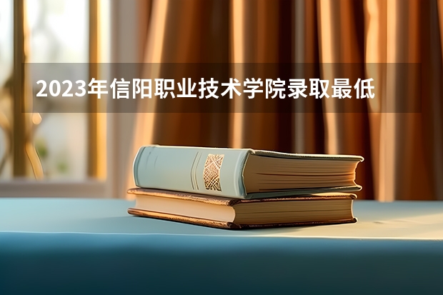 2023年信阳职业技术学院录取最低分是多少 信阳职业技术学院历年录取参考