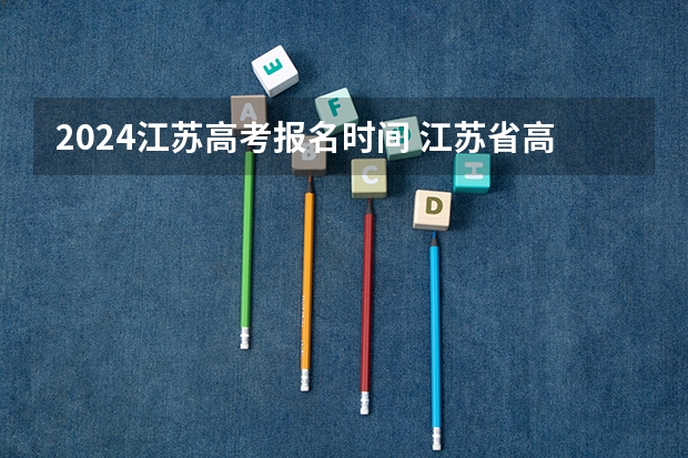 2024江苏高考报名时间 江苏省高考位次对应录取学校 2024年江苏新高考选科要求与专业对照表