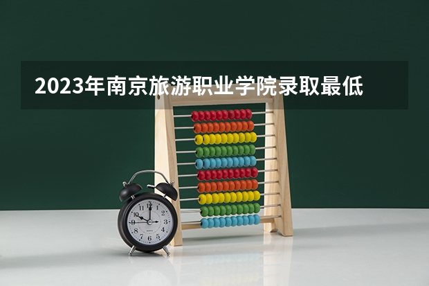 2023年南京旅游职业学院录取最低分是多少 南京旅游职业学院历年录取参考