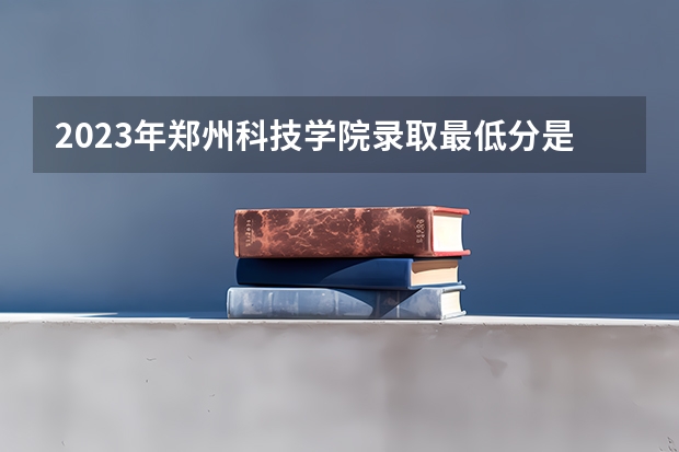 2023年郑州科技学院录取最低分是多少 郑州科技学院历年录取参考