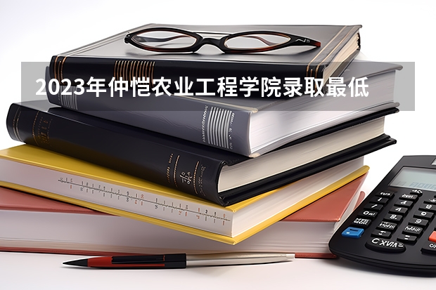 2023年仲恺农业工程学院录取最低分是多少 仲恺农业工程学院历年录取参考