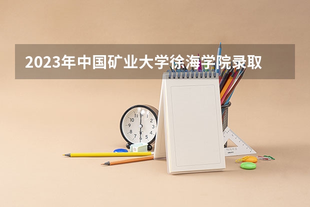 2023年中国矿业大学徐海学院录取最低分是多少 中国矿业大学徐海学院历年录取参考