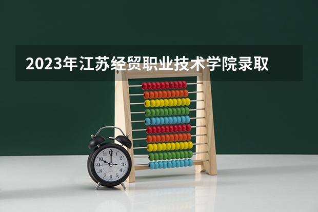 2023年江苏经贸职业技术学院录取最低分是多少 江苏经贸职业技术学院历年录取参考