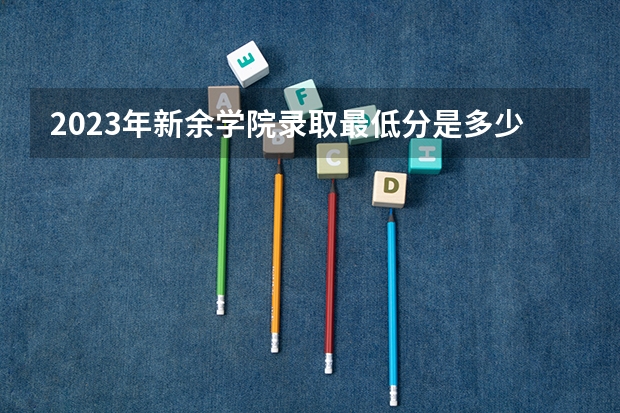 2023年新余学院录取最低分是多少 新余学院历年录取参考