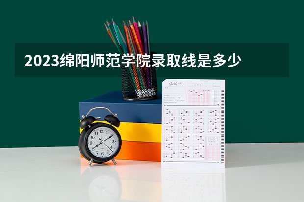 2023绵阳师范学院录取线是多少