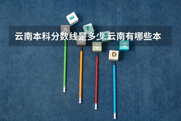云南本科分数线是多少 云南有哪些本科大学