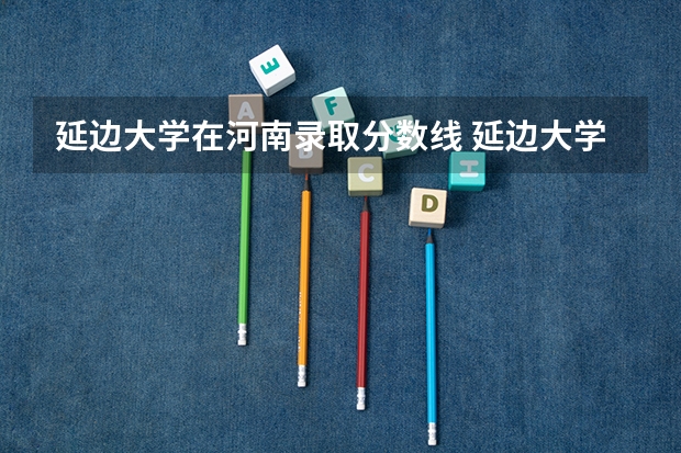 延边大学在河南录取分数线 延边大学山东录取分数线 延边大学预科班分数线