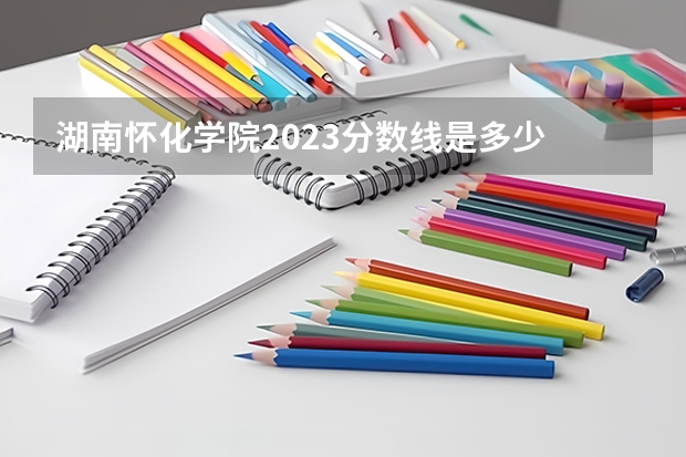 湖南怀化学院2023分数线是多少