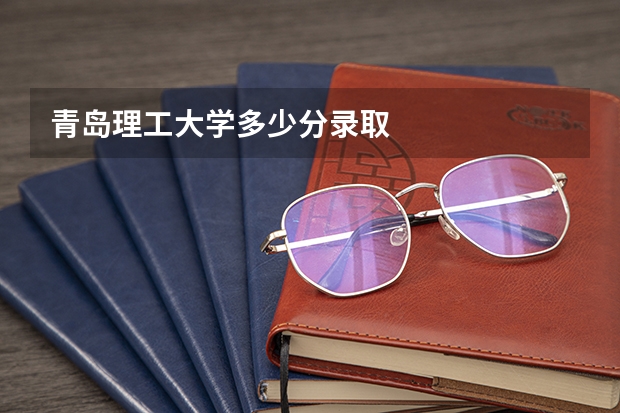 青岛理工大学多少分录取