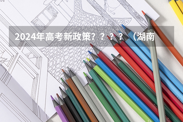 2024年高考新政策？？？？（湖南师范大学2024年在湖南本省招生专业选科要求）