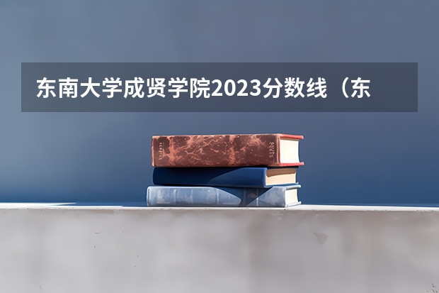 东南大学成贤学院2023分数线（东南大学成贤学院在河南录取分数线）