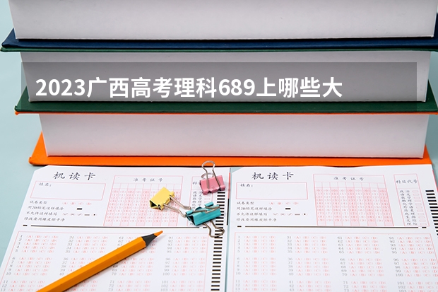 2023广西高考理科689上哪些大学比较好