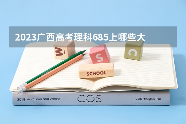 2023广西高考理科685上哪些大学比较好
