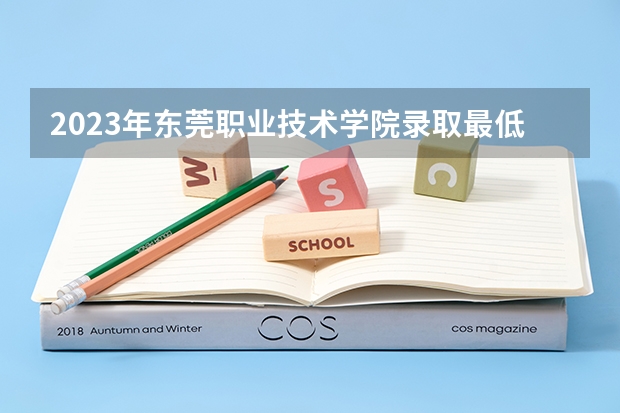 2023年东莞职业技术学院录取最低分是多少 东莞职业技术学院历年录取参考