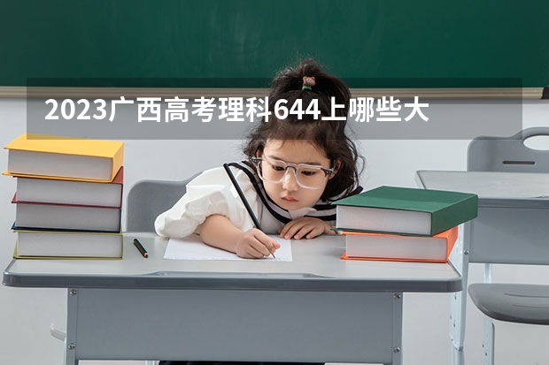 2023广西高考理科644上哪些大学比较好