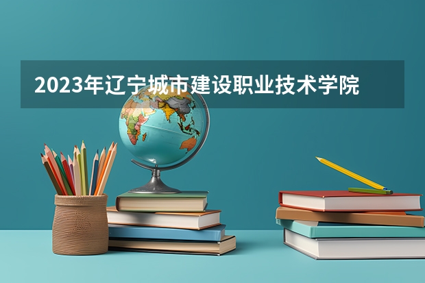2023年辽宁城市建设职业技术学院录取最低分是多少 辽宁城市建设职业技术学院历年录取参考