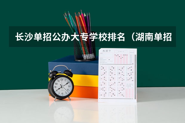 长沙单招公办大专学校排名（湖南单招学校推荐公办）