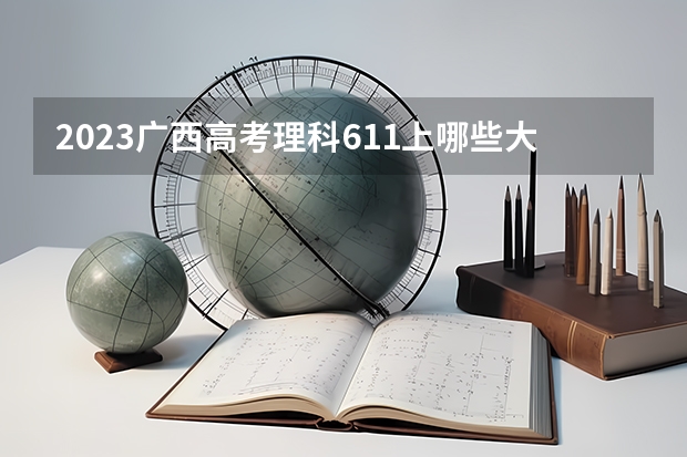 2023广西高考理科611上哪些大学比较好