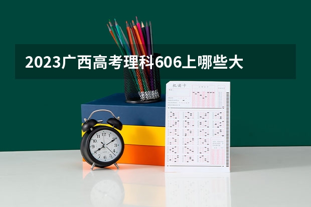 2023广西高考理科606上哪些大学比较好