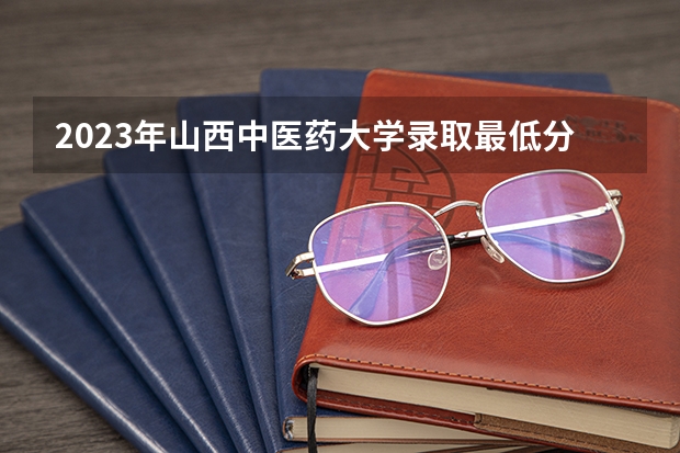 2023年山西中医药大学录取最低分是多少 山西中医药大学历年录取参考