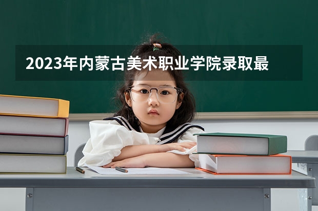 2023年内蒙古美术职业学院录取最低分是多少 内蒙古美术职业学院历年录取参考