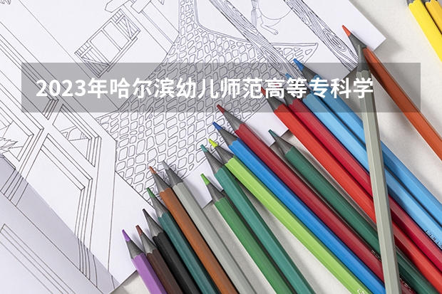 2023年哈尔滨幼儿师范高等专科学校录取最低分是多少 哈尔滨幼儿师范高等专科学校历年录取参考