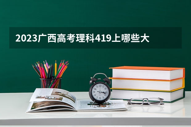2023广西高考理科419上哪些大学比较好