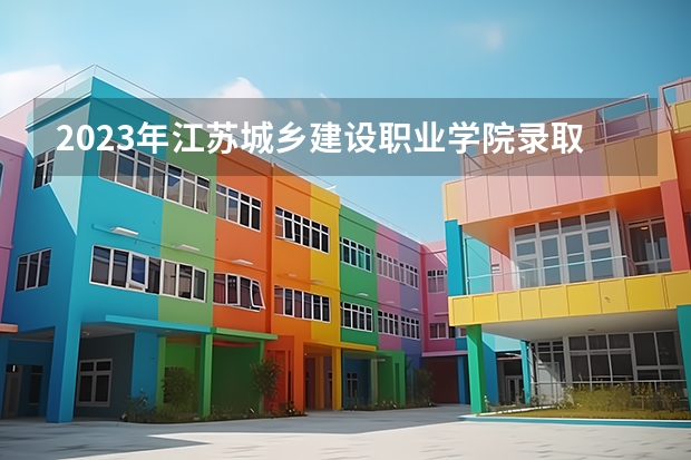 2023年江苏城乡建设职业学院录取最低分是多少 江苏城乡建设职业学院历年录取参考