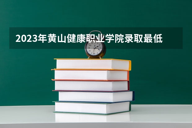 2023年黄山健康职业学院录取最低分是多少 黄山健康职业学院历年录取参考