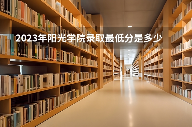 2023年阳光学院录取最低分是多少 阳光学院历年录取参考