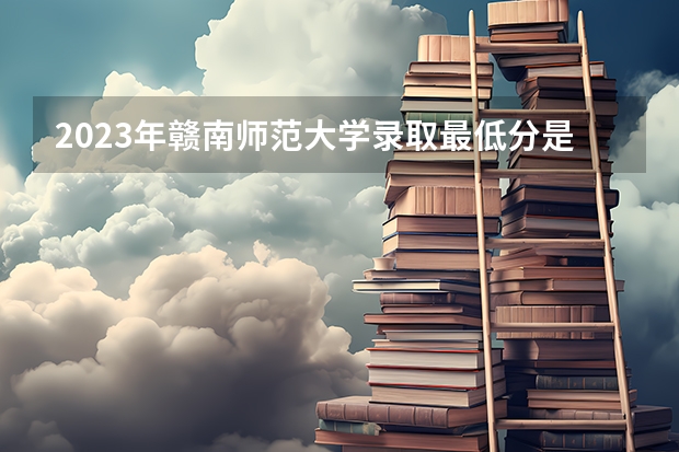 2023年赣南师范大学录取最低分是多少 赣南师范大学历年录取参考