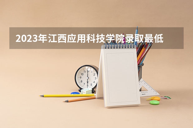 2023年江西应用科技学院录取最低分是多少 江西应用科技学院历年录取参考