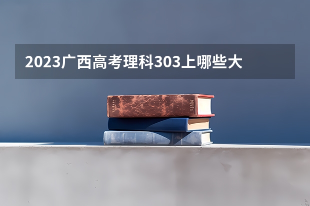 2023广西高考理科303上哪些大学比较好