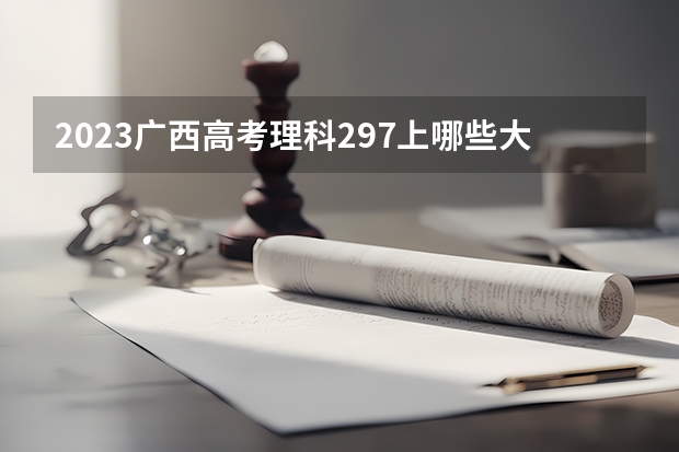 2023广西高考理科297上哪些大学比较好