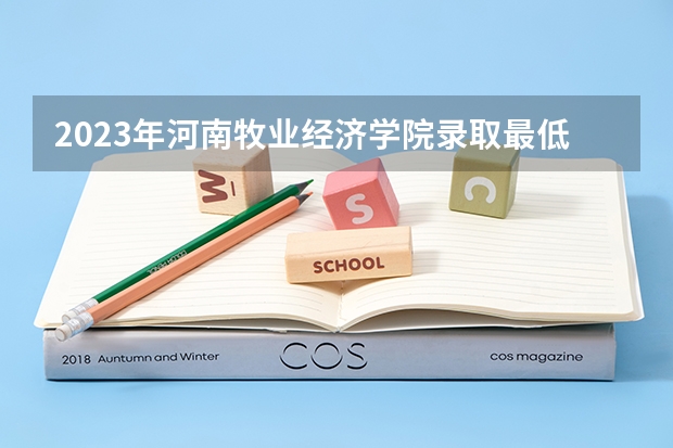 2023年河南牧业经济学院录取最低分是多少 河南牧业经济学院历年录取参考