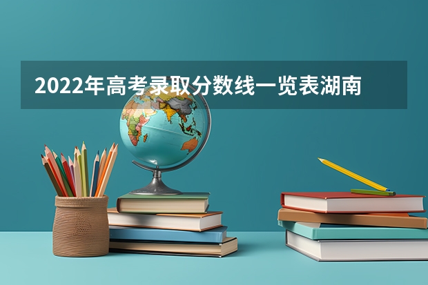 2022年高考录取分数线一览表湖南（2022年湖南省高考录取分数线一览表）