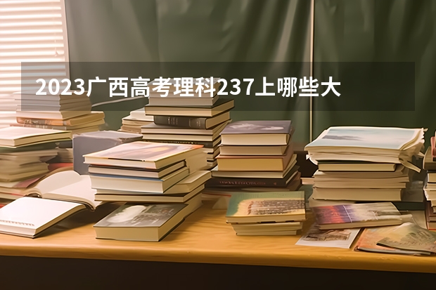 2023广西高考理科237上哪些大学比较好