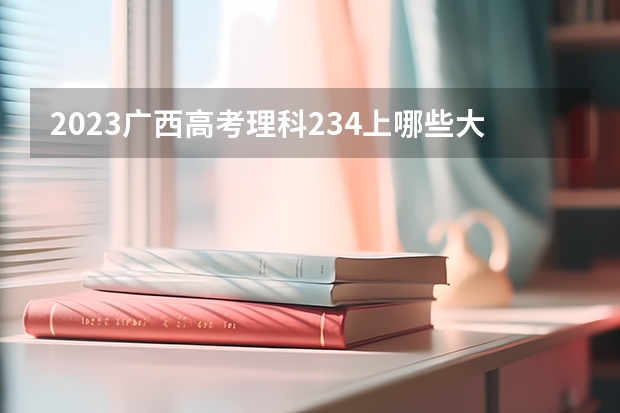 2023广西高考理科234上哪些大学比较好