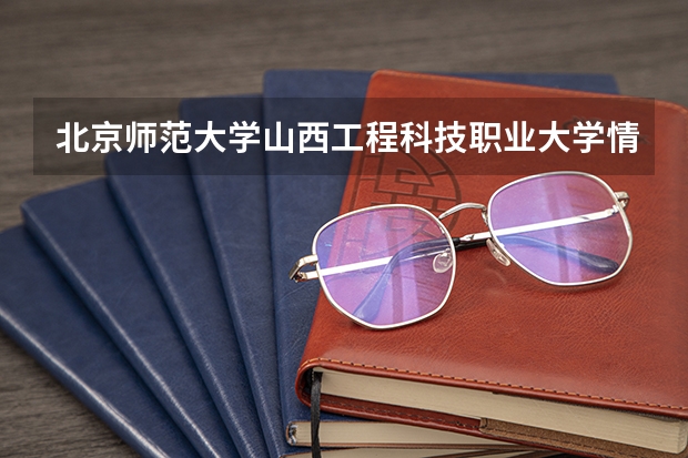 北京师范大学山西工程科技职业大学情况及录取分数对比