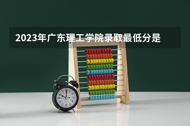 2023年广东理工学院录取最低分是多少 广东理工学院历年录取参考