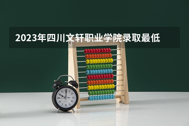 2023年四川文轩职业学院录取最低分是多少 四川文轩职业学院历年录取参考