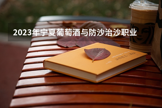 2023年宁夏葡萄酒与防沙治沙职业技术学院录取最低分是多少 宁夏葡萄酒与防沙治沙职业技术学院历年录取参考