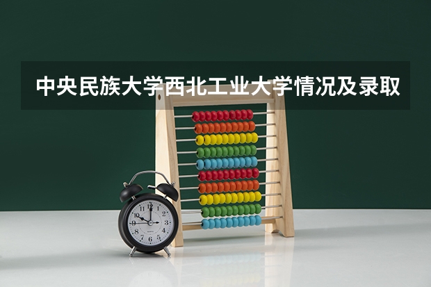 中央民族大学西北工业大学情况及录取分数对比