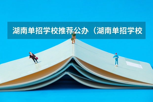 湖南单招学校推荐公办（湖南单招学校推荐公办）
