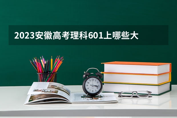 2023安徽高考理科601上哪些大学比较好