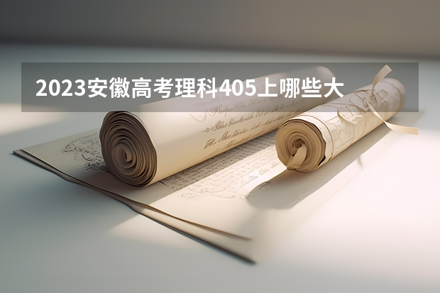2023安徽高考理科405上哪些大学比较好