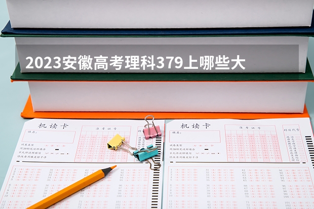 2023安徽高考理科379上哪些大学比较好