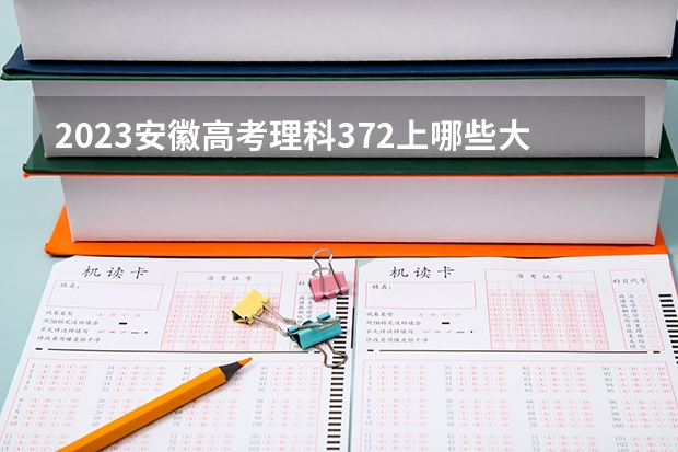 2023安徽高考理科372上哪些大学比较好